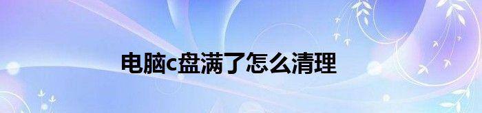 解决电脑C盘空间不足的有效方法（轻松清理电脑C盘空间）