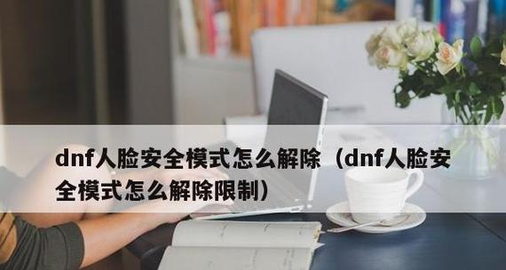 如何解除DNF安全模式，恢复手机正常使用（教你简单操作）