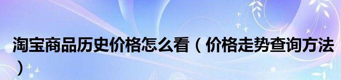 淘宝历史价格曲线解读（了解淘宝历史价格曲线如何帮助您抓住最佳购物时机）