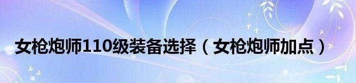 110枪炮完美毕业装备之探索与选择（如何选购适合自己的110枪炮装备）